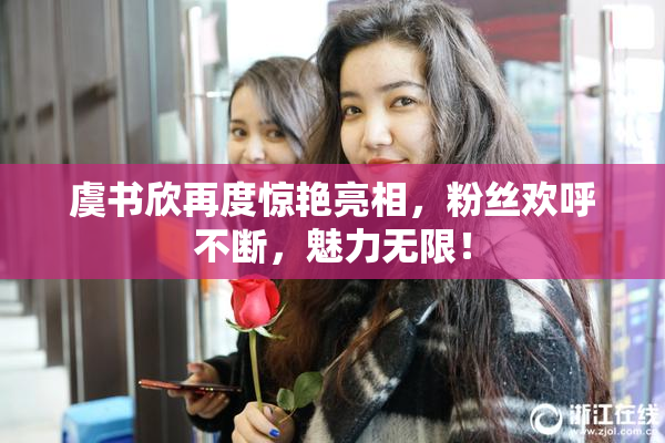 虞书欣再度惊艳亮相，粉丝欢呼不断，魅力无限！