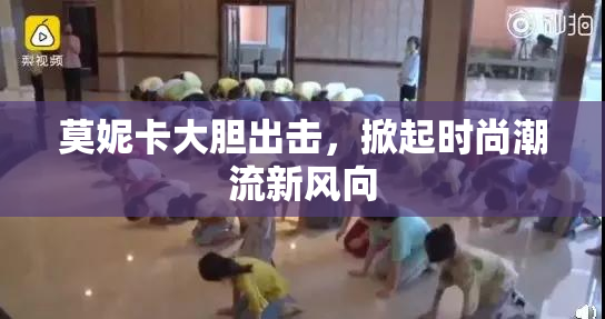 莫妮卡大胆出击，掀起时尚潮流新风向