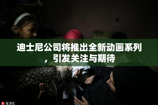 迪士尼公司将推出全新动画系列，引发关注与期待