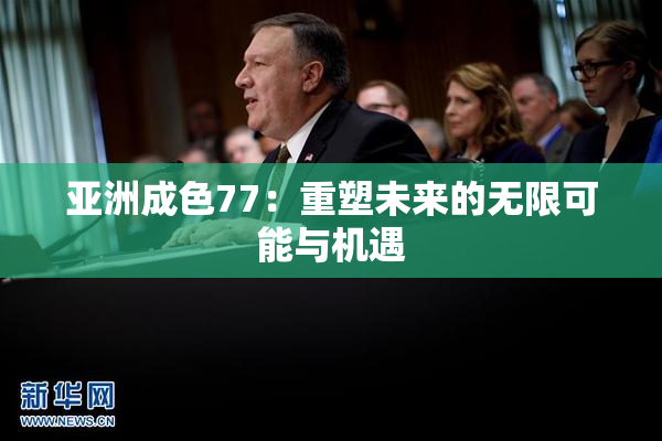 亚洲成色77：重塑未来的无限可能与机遇
