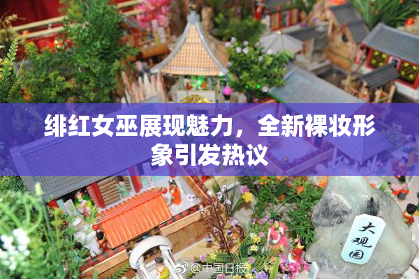 绯红女巫展现魅力，全新裸妆形象引发热议
