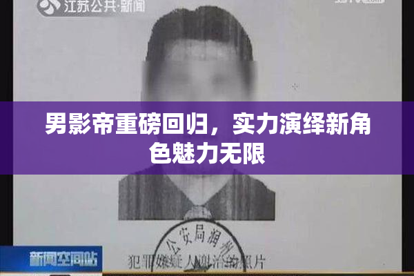 男影帝重磅回归，实力演绎新角色魅力无限