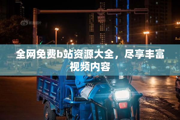 全网免费b站资源大全，尽享丰富视频内容