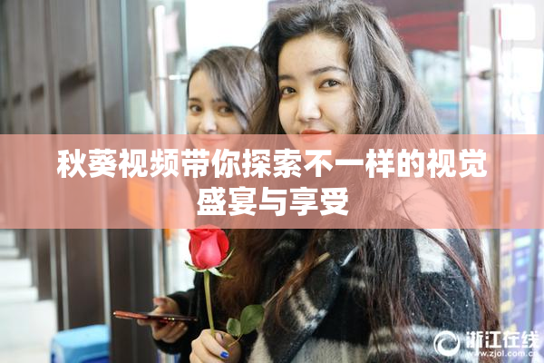 秋葵视频带你探索不一样的视觉盛宴与享受