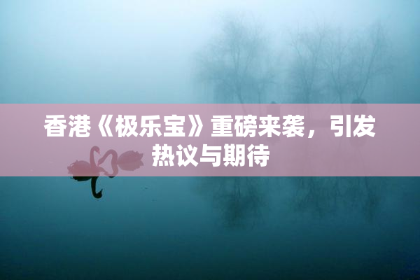 香港《极乐宝》重磅来袭，引发热议与期待