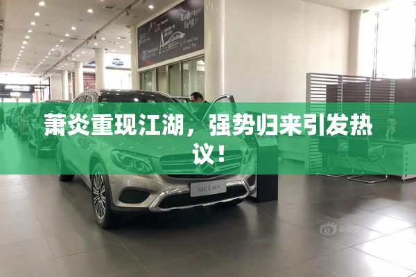 萧炎重现江湖，强势归来引发热议！