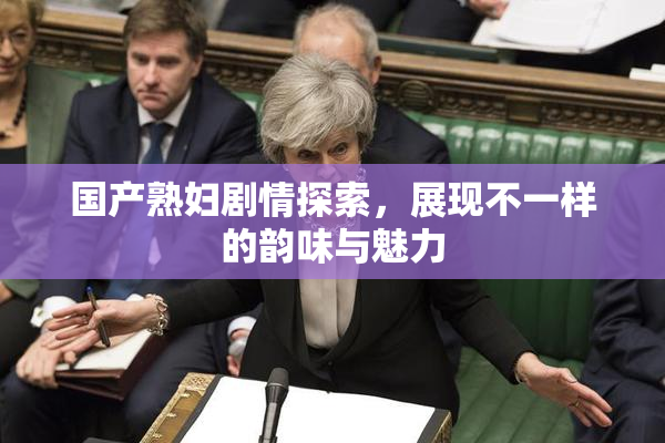 国产熟妇剧情探索，展现不一样的韵味与魅力