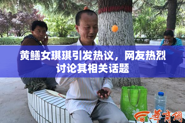 黄鳝女琪琪引发热议，网友热烈讨论其相关话题