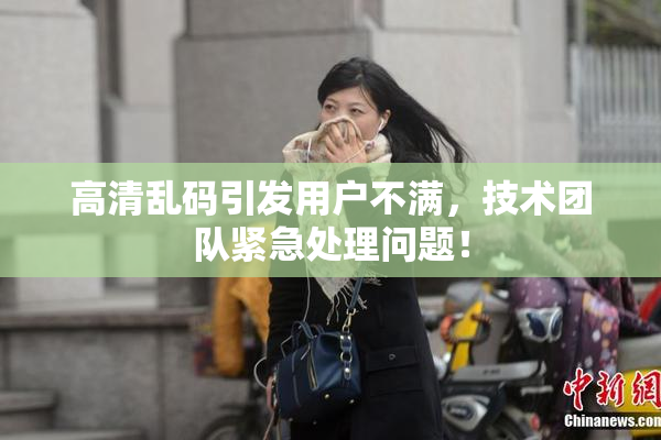 高清乱码引发用户不满，技术团队紧急处理问题！