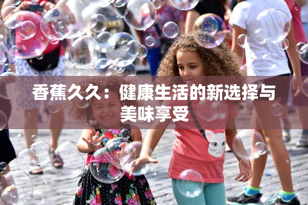 香蕉久久：健康生活的新选择与美味享受