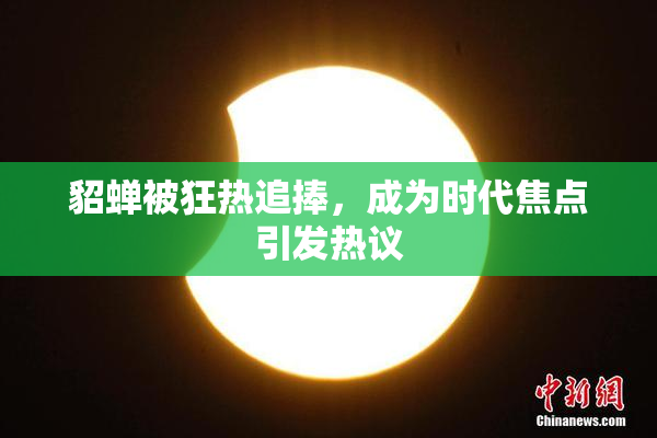 貂蝉被狂热追捧，成为时代焦点引发热议