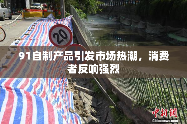 91自制产品引发市场热潮，消费者反响强烈