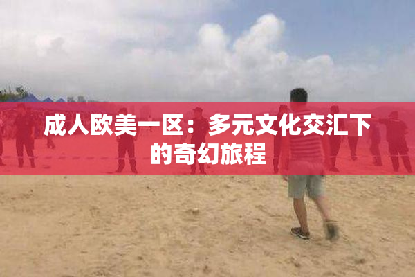 成人欧美一区：多元文化交汇下的奇幻旅程