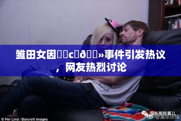雏田女因❌‌c‌🐻事件引发热议，网友热烈讨论
