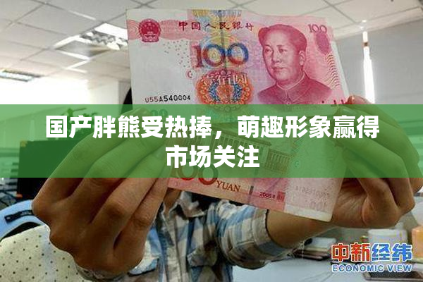 国产胖熊受热捧，萌趣形象赢得市场关注