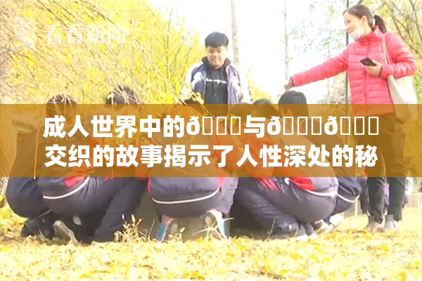 成人世界中的🍆与🍑🔞交织的故事揭示了人性深处的秘密