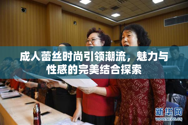 成人蕾丝时尚引领潮流，魅力与性感的完美结合探索