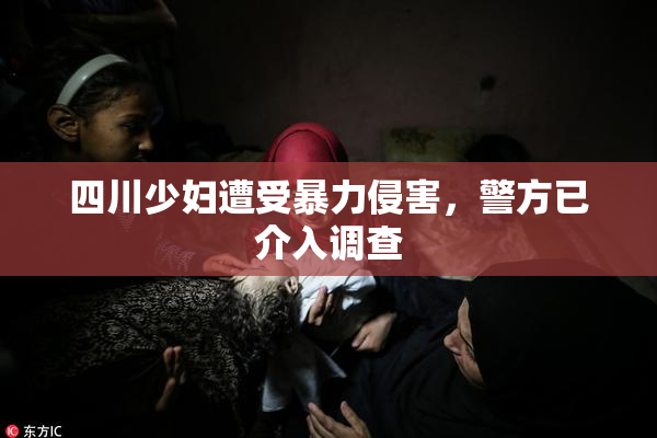 四川少妇遭受暴力侵害，警方已介入调查