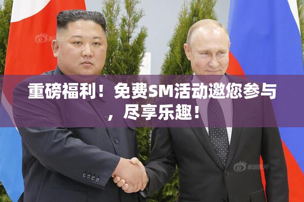 重磅福利！免费SM活动邀您参与，尽享乐趣！
