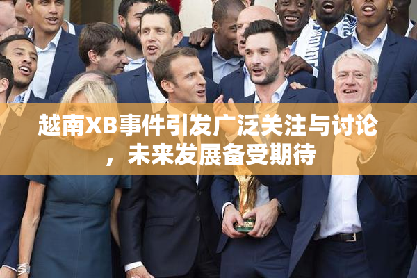 越南XB事件引发广泛关注与讨论，未来发展备受期待