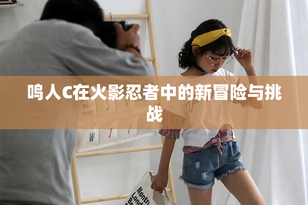 鸣人C在火影忍者中的新冒险与挑战