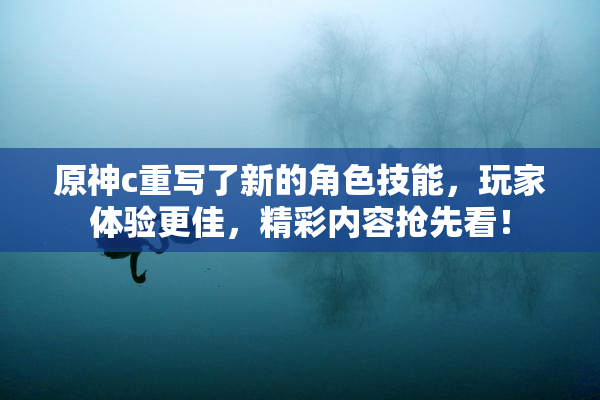 原神c重写了新的角色技能，玩家体验更佳，精彩内容抢先看！