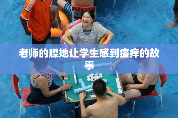 老师的臊她让学生感到瘙痒的故事