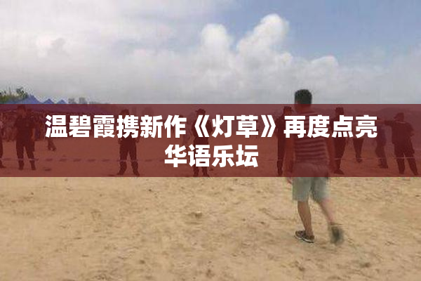 温碧霞携新作《灯草》再度点亮华语乐坛