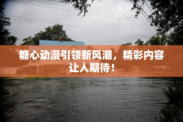 糖心动漫引领新风潮，精彩内容让人期待！