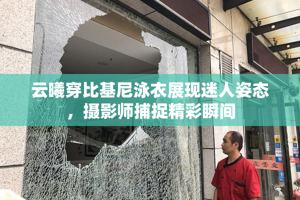 云曦穿比基尼泳衣展现迷人姿态，摄影师捕捉精彩瞬间