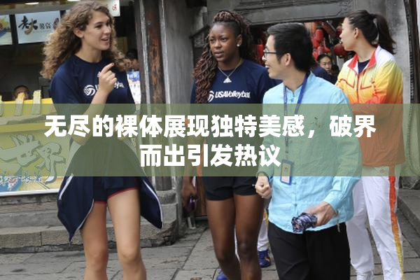 无尽的裸体展现独特美感，破界而出引发热议