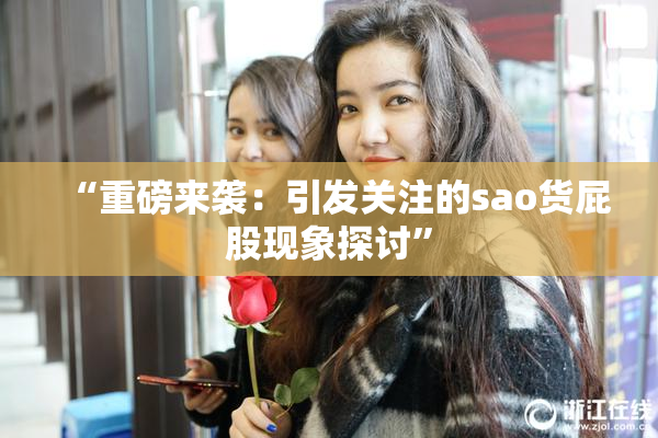 “重磅来袭：引发关注的sao货屁股现象探讨”