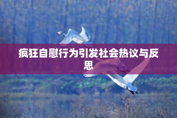 疯狂自慰行为引发社会热议与反思