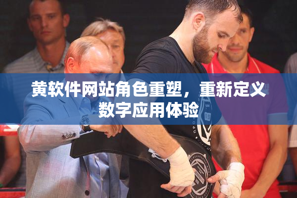 黄软件网站角色重塑，重新定义数字应用体验
