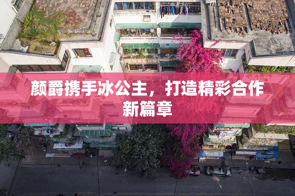 颜爵携手冰公主，打造精彩合作新篇章