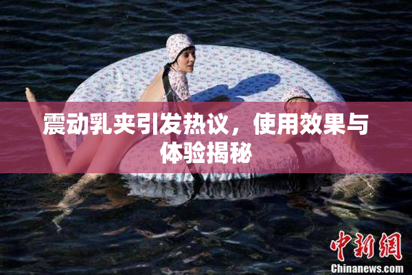 震动乳夹引发热议，使用效果与体验揭秘