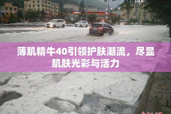 薄肌精牛40引领护肤潮流，尽显肌肤光彩与活力