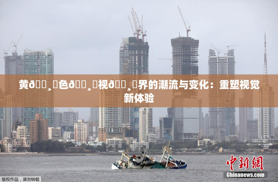 黄🌸‌色🌸‌视🌸‌界的潮流与变化：重塑视觉新体验