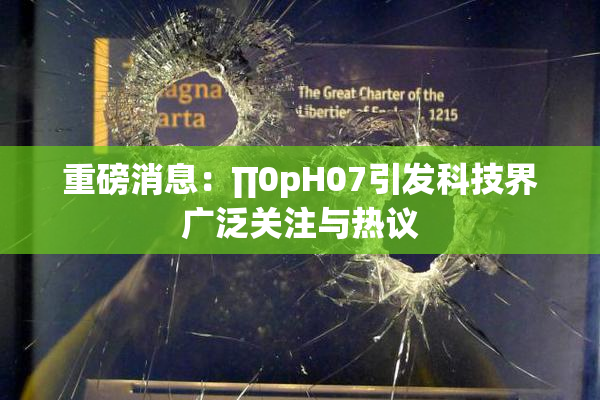 重磅消息：∏0pH07引发科技界广泛关注与热议
