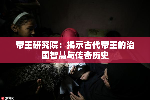 帝王研究院：揭示古代帝王的治国智慧与传奇历史