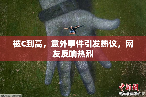 被C到高，意外事件引发热议，网友反响热烈