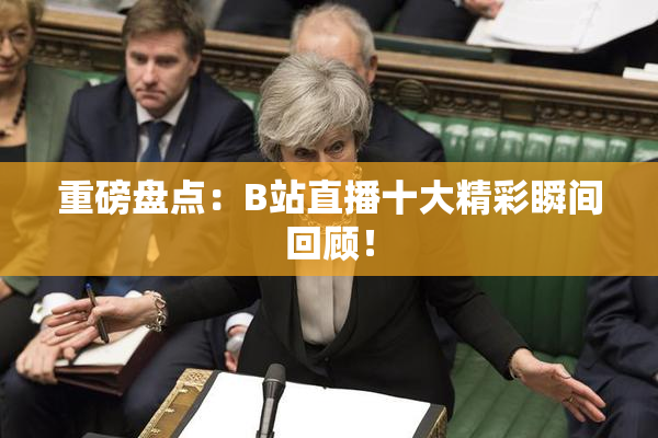 重磅盘点：B站直播十大精彩瞬间回顾！