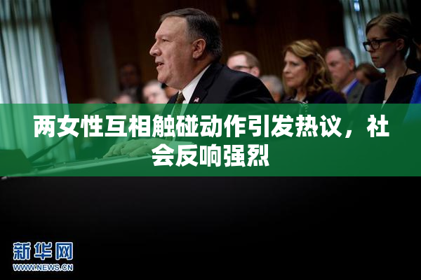 两女性互相触碰动作引发热议，社会反响强烈