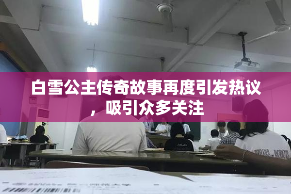 白雪公主传奇故事再度引发热议，吸引众多关注