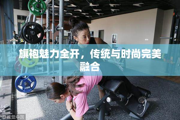 旗袍魅力全开，传统与时尚完美融合