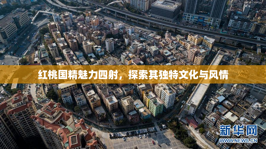 红桃国精魅力四射，探索其独特文化与风情