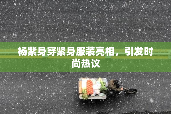杨紫身穿紧身服装亮相，引发时尚热议