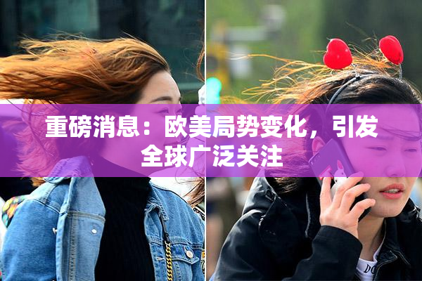 重磅消息：欧美局势变化，引发全球广泛关注