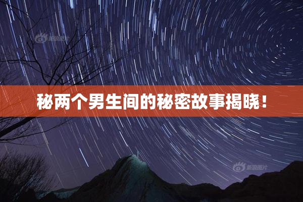 秘两个男生间的秘密故事揭晓！