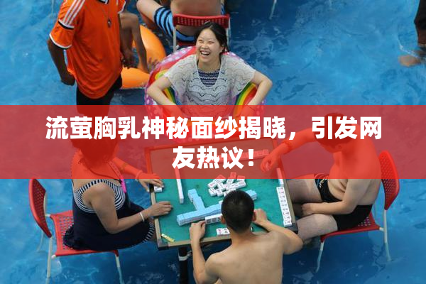 流萤胸乳神秘面纱揭晓，引发网友热议！